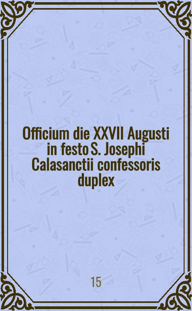 [Officium] die XXVII Augusti in festo S. Josephi Calasanctii confessoris duplex