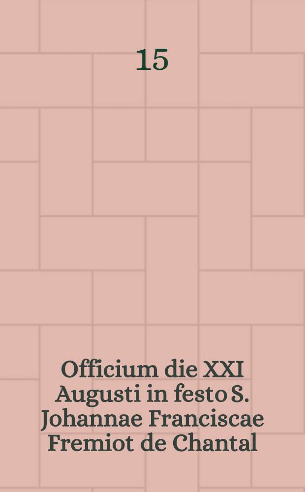[Officium] die XXI Augusti in festo S. Johannae Franciscae Fremiot de Chantal