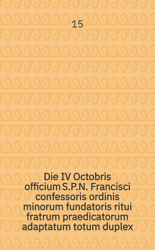 Die IV Octobris officium S.P.N. Francisci confessoris ordinis minorum fundatoris ritui fratrum praedicatorum adaptatum totum duplex
