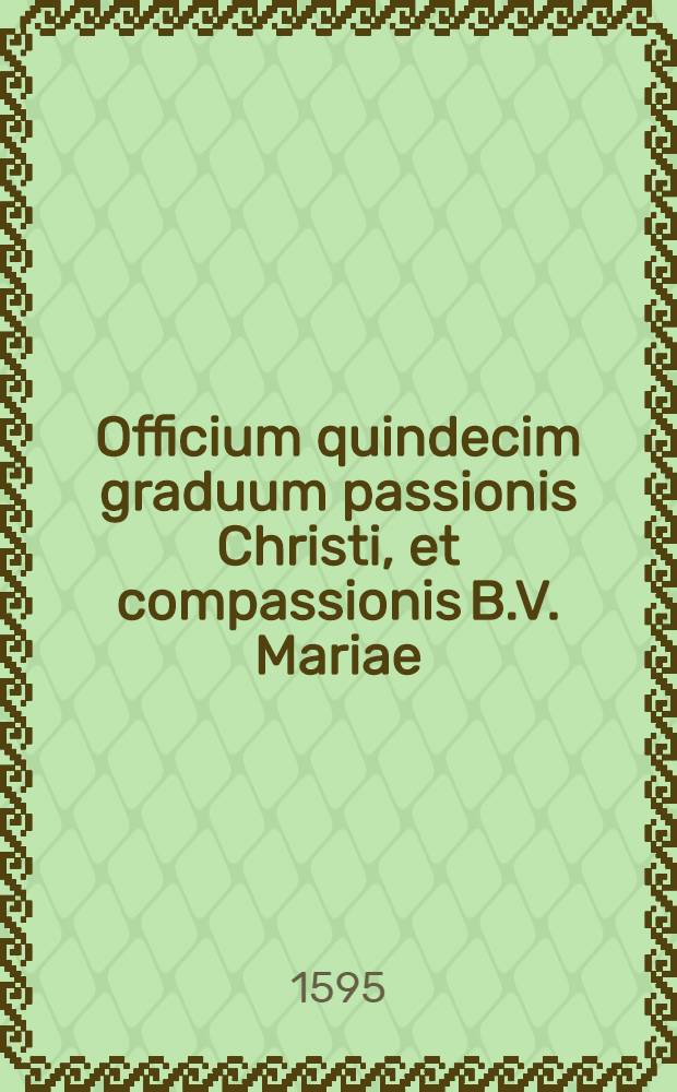 Officium quindecim graduum passionis Christi, et compassionis B.V. Mariae