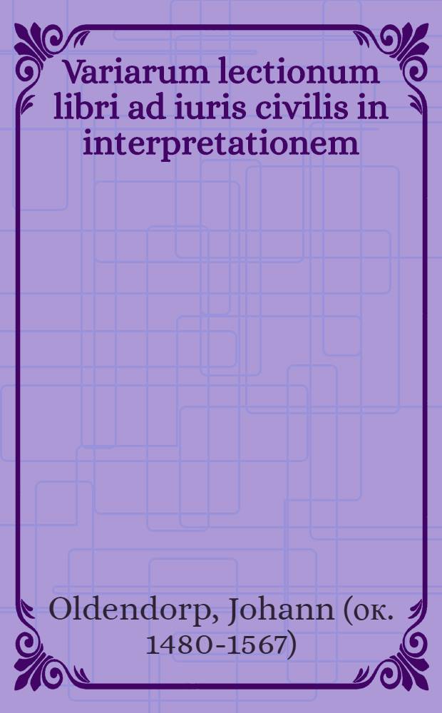 Variarum lectionum libri ad iuris civilis in interpretationem: ... iuris naturalis; Leges XII. tabularum compositae; Actionum loci communes; Formula investigandae actionis; De usucapionibus; De iure singulari. Quibus iam auctioribus multo, recens accesserunt; De testibus; De sententia & re iudicata