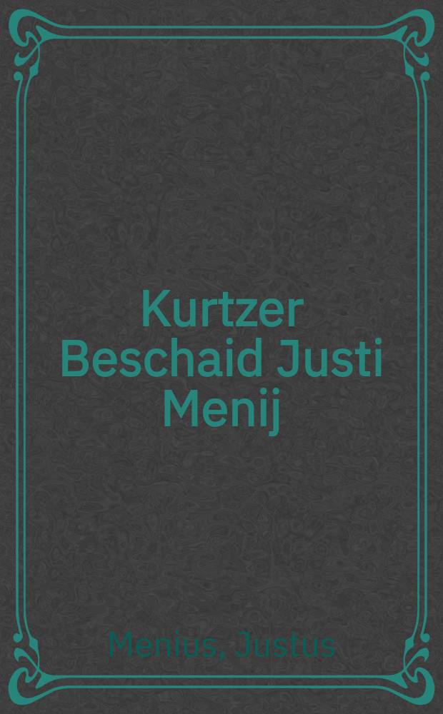Kurtzer Beschaid Justi Menij: Das seine Lare, wie er die fur der zeit gefurt, und noch f&uuml;ret, nicht mit jr selbs streittig noch widerwertig, sondern allenthalben einerley, und der warheit des Evangelij gemes sey : Auff den Vortrab Fla. Jllyrici