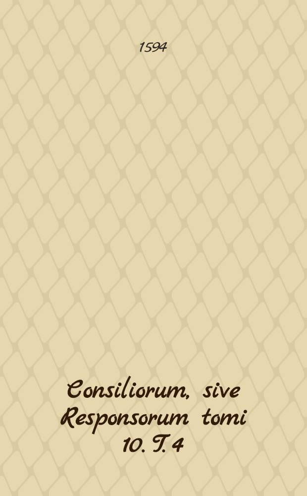 Consiliorum, sive Responsorum tomi 10. T. 4