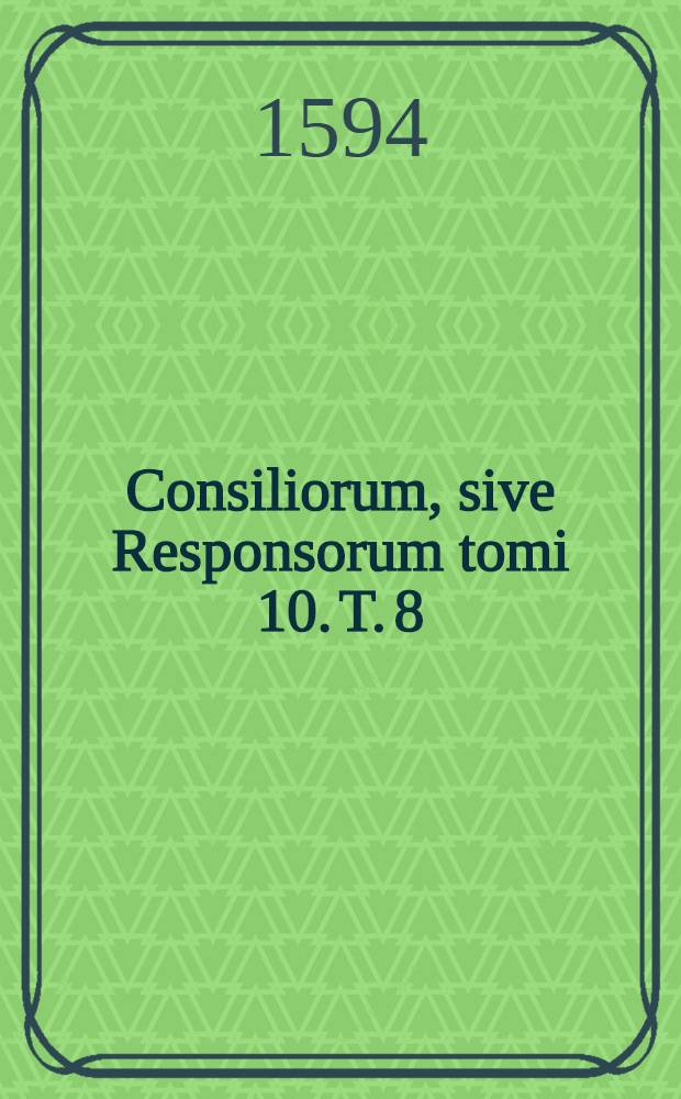 Consiliorum, sive Responsorum tomi 10. T. 8