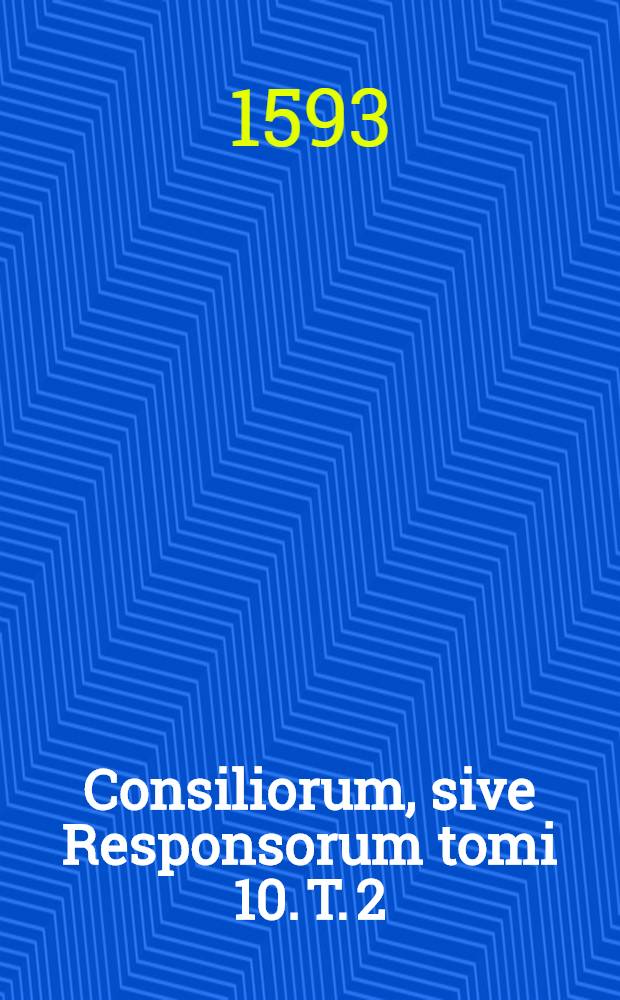 Consiliorum, sive Responsorum tomi 10. T. 2