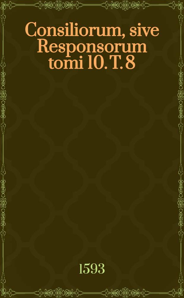 Consiliorum, sive Responsorum tomi 10. T. 8