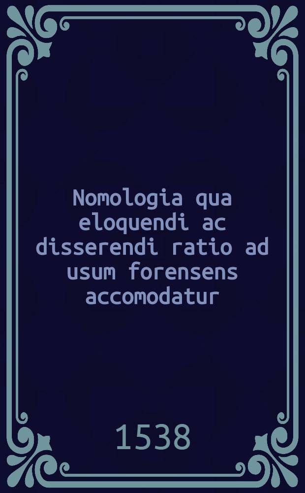 Nomologia qua eloquendi ac disserendi ratio ad usum forensens accomodatur