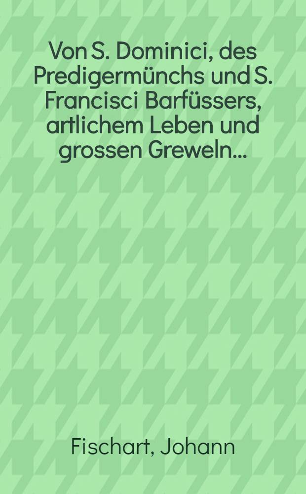 Von S. Dominici, des Predigermünchs und S. Francisci Barfüssers, artlichem Leben und grossen Greweln ...