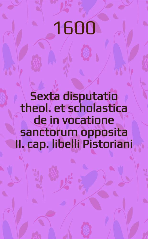 Sexta disputatio theol. et scholastica de in vocatione sanctorum opposita II. cap. libelli Pistoriani