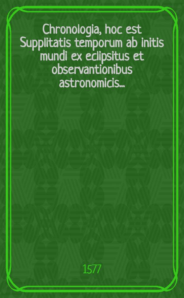 Chronologia, hoc est Supplitatis temporum ab initis mundi ex eclipsitus et observantionibus astronomicis...