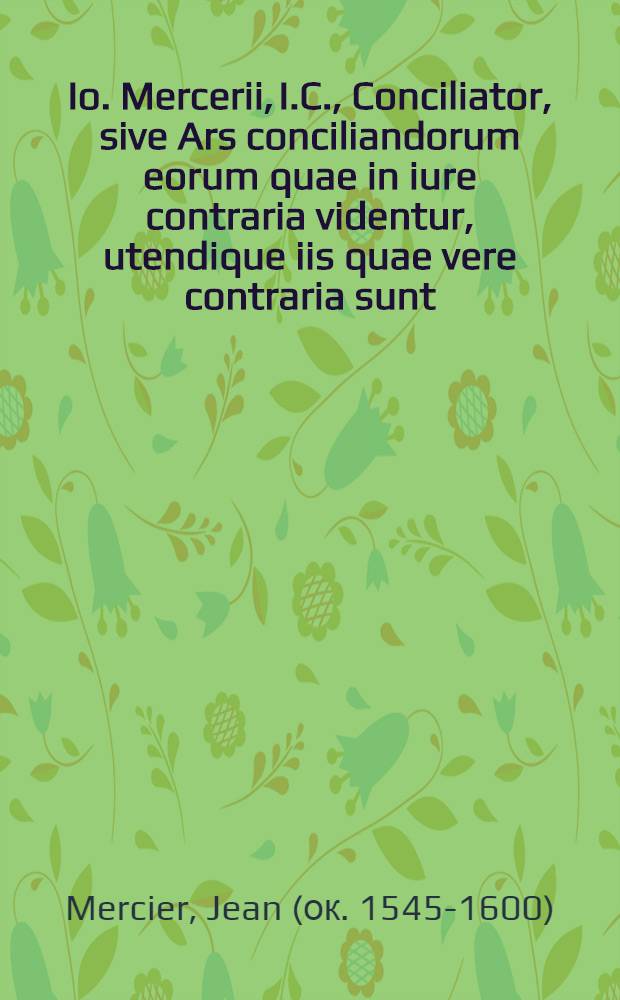 Io. Mercerii, I.C., Conciliator, sive Ars conciliandorum eorum quae in iure contraria videntur, utendique iis quae vere contraria sunt