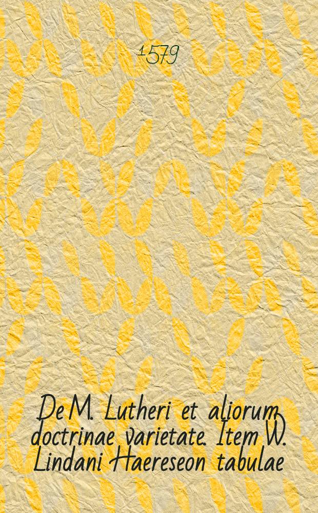 De M. Lutheri et aliorum doctrinae varietate. Item W. Lindani Haereseon tabulae