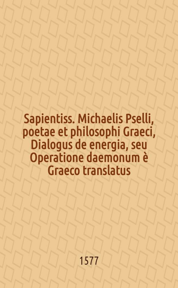 Sapientiss. Michaelis Pselli, poetae et philosophi Graeci, Dialogus de energia, seu Operatione daemonum è Graeco translatus