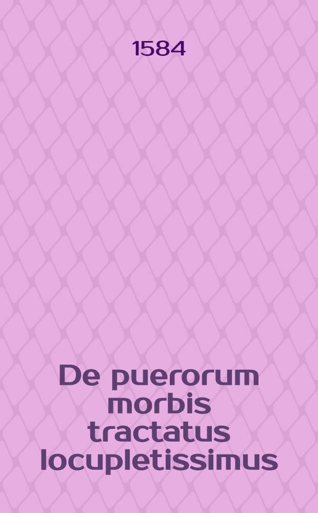 De puerorum morbis tractatus locupletissimus