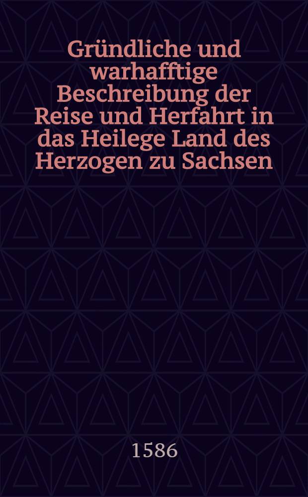 Gründliche und warhafftige Beschreibung der Reise und Herfahrt in das Heilege Land des Herzogen zu Sachsen
