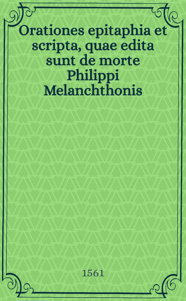 Orationes epitaphia et scripta, quae edita sunt de morte Philippi Melanchthonis