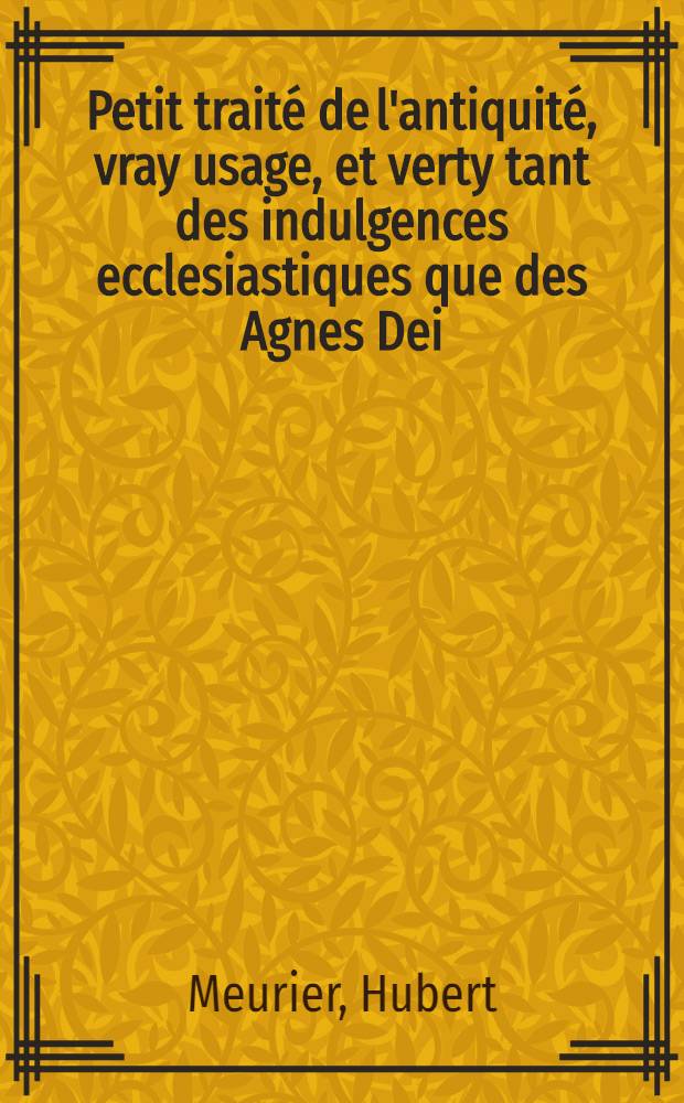 Petit traité de l'antiquité, vray usage, et verty tant des indulgences ecclesiastiques que des Agnes Dei