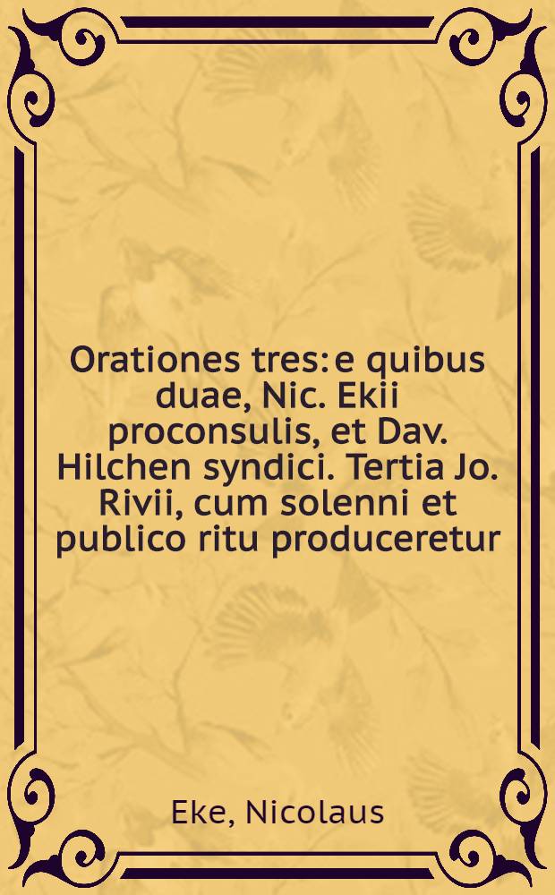 Orationes tres: e quibus duae, Nic. Ekii proconsulis, et Dav. Hilchen syndici. Tertia Jo. Rivii, cum solenni et publico ritu produceretur