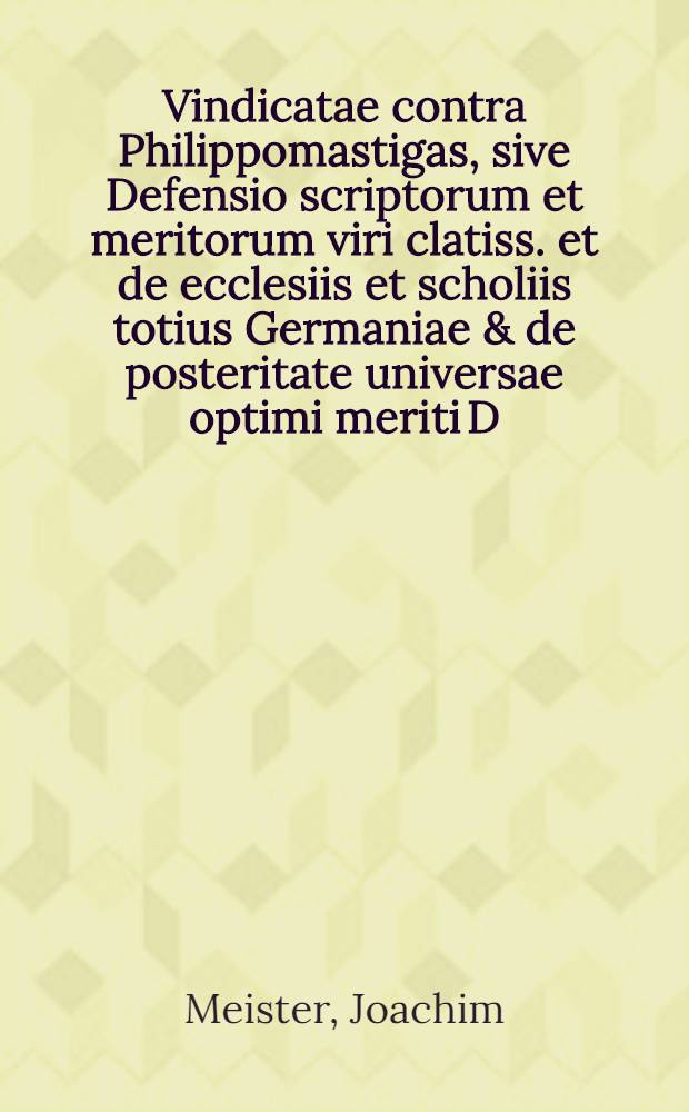 Vindicatae contra Philippomastigas, sive Defensio scriptorum et meritorum viri clatiss. et de ecclesiis et scholiis totius Germaniae & de posteritate universae optimi meriti D. Philippi Melanchthonis heroico carmine scripta .