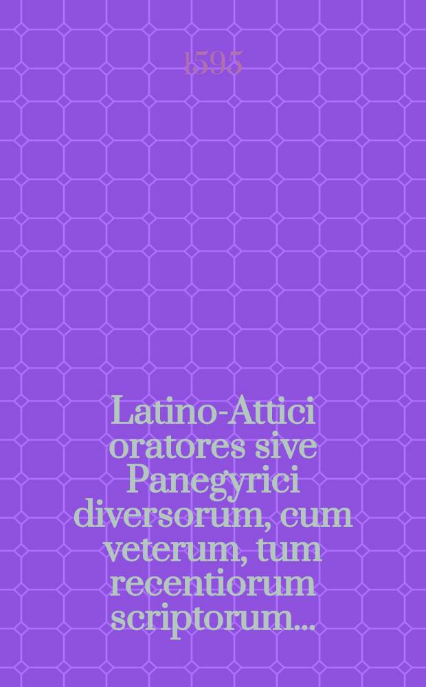 Latino-Attici oratores sive Panegyrici diversorum, cum veterum, tum recentiorum scriptorum ...