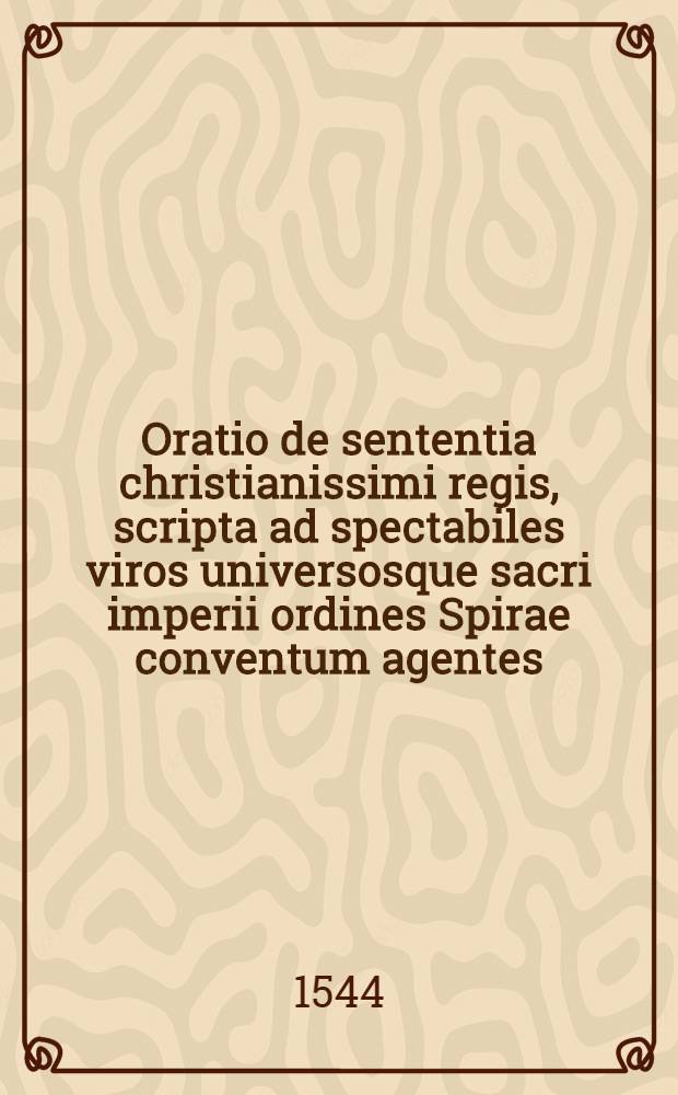 Oratio de sententia christianissimi regis, scripta ad spectabiles viros universosque sacri imperii ordines Spirae conventum agentes