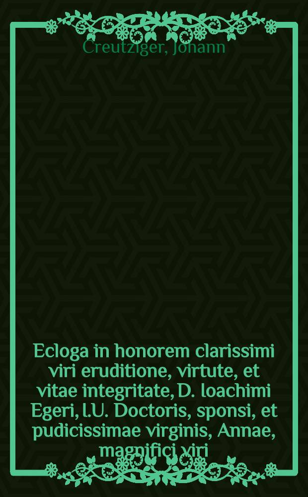 Ecloga in honorem clarissimi viri eruditione, virtute, et vitae integritate, D. Ioachimi Egeri, I.U. Doctoris, sponsi, et pudicissimae virginis, Annae, magnifici viri, & excellentissimi Artis Medicae Doctoris Caspari Peuceri filiae, sponsae