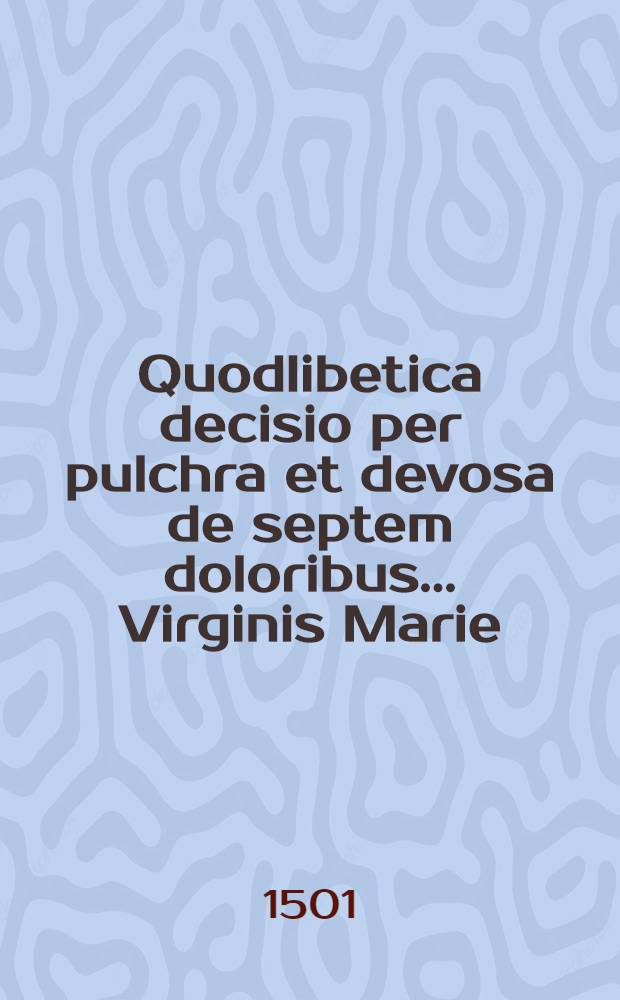 Quodlibetica decisio per pulchra et devosa de septem doloribus ... Virginis Marie