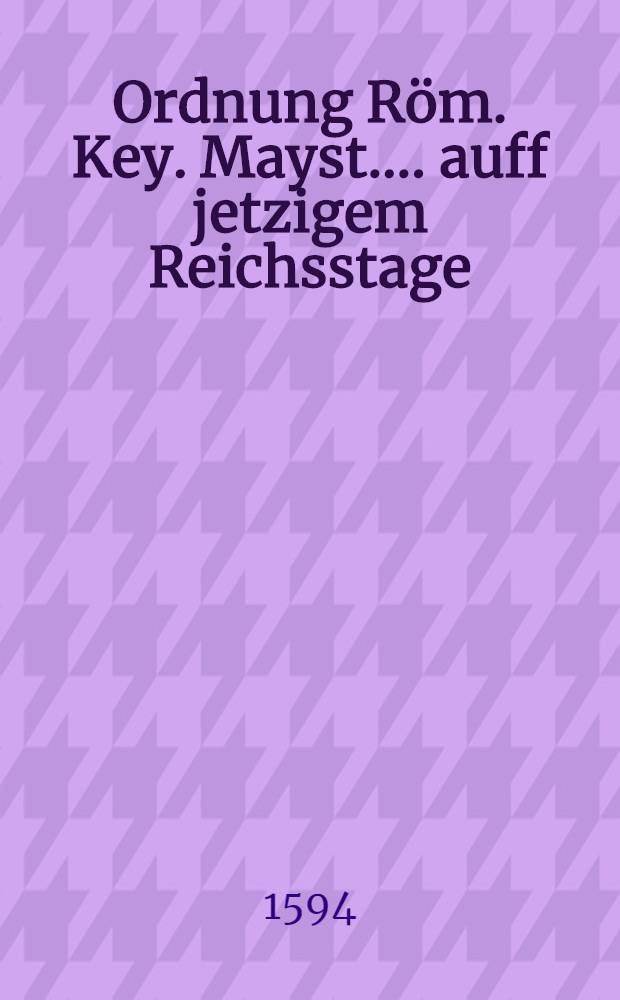 [Ordnung R&ouml;m. Key. Mayst.] ... auff jetzigem Reichsstage
