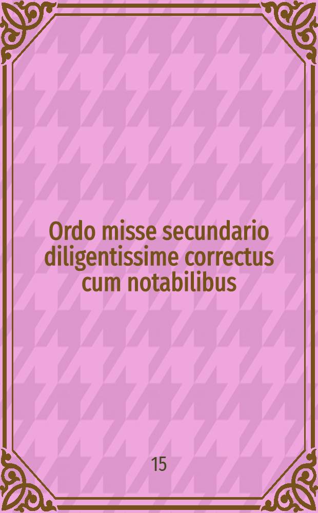 Ordo misse secundario diligentissime correctus cum notabilibus