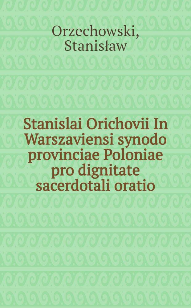 Stanislai Orichovii In Warszaviensi synodo provinciae Poloniae pro dignitate sacerdotali oratio
