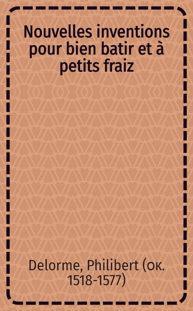 Nouvelles inventions pour bien batir et à petits fraiz