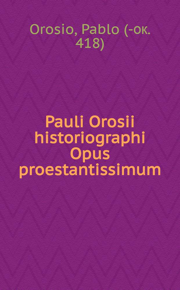 Pauli Orosii historiographi Opus proestantissimum