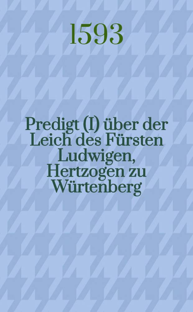 Predigt (I) über der Leich des Fürsten Ludwigen, Hertzogen zu Würtenberg