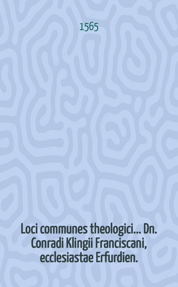 [Loci communes theologici ... Dn. Conradi Klingii Franciscani, ecclesiastae Erfurdien. : Ex ipsius authoris monumentis dupla accessione supra priorem editionem locupletati, & in libros quinque digesti ... : Cum locupletissimo rerum et verborum indice