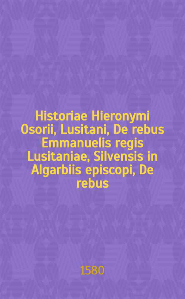Historiae Hieronymi Osorii, Lusitani, De rebus Emmanuelis regis Lusitaniae, Silvensis in Algarbiis episcopi, De rebus; Emmanuelis, Lusitaniae regis invictissimi virtute et auspicio, annis sex, ac viginti, domi forisque gestis, libri duodecim. : Ad Henricum principem, regis eius F. cardinalem. Item: Io. Matalii Metelli Sequani I.C. in eosdem libros Praefatio, & Commentarius: de reperta ab Hispanis & Lusitanis, in occidentis & orientis Indiam, navigatione, deq. populorum eius vita, moribus, ac ritibus. Ad Ant. Augustinum, archiepiscopum Tarraconensem. Omnia iam recognita & emendata. Adiectus est; praeter marginis notationes, locupletissimis rerum & verborum index