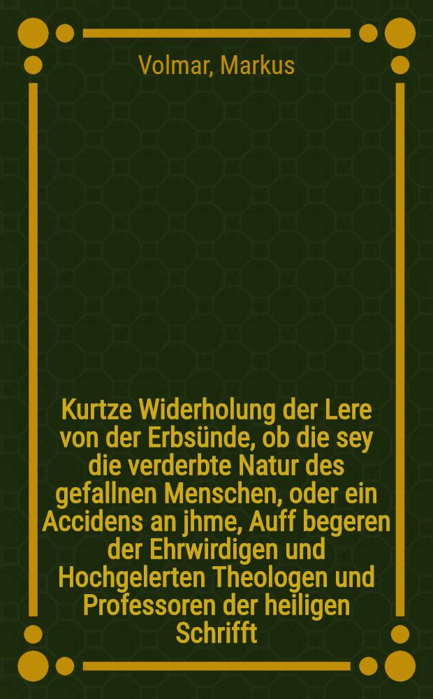 Kurtze Widerholung der Lere von der Erbs&uuml;nde, ob die sey die verderbte Natur des gefallnen Menschen, oder ein Accidens an jhme, Auff begeren der Ehrwirdigen und Hochgelerten Theologen und Professoren der heiligen Schrifft, in der l&ouml;blichen Hohenschul zu Marpurgk in Hessen, daselbst den 16. Aprilis Anno 76. colligirt