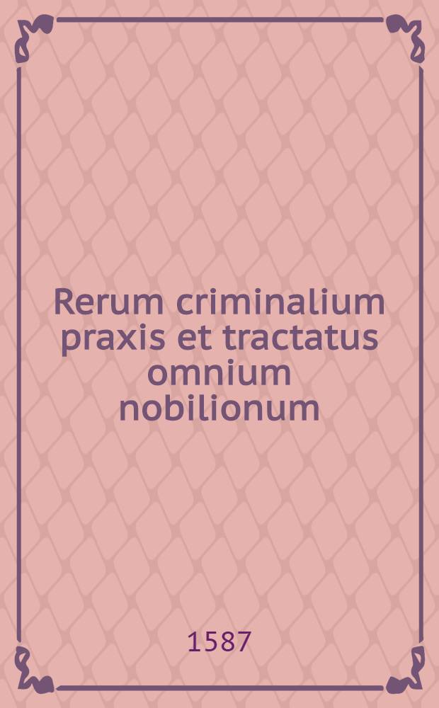 Rerum criminalium praxis et tractatus omnium nobilionum