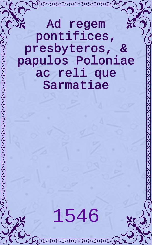 Ad regem pontifices, presbyteros, & papulos Poloniae ac reli que Sarmatiae