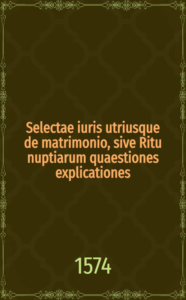 Selectae iuris utriusque de matrimonio, sive Ritu nuptiarum quaestiones explicationes