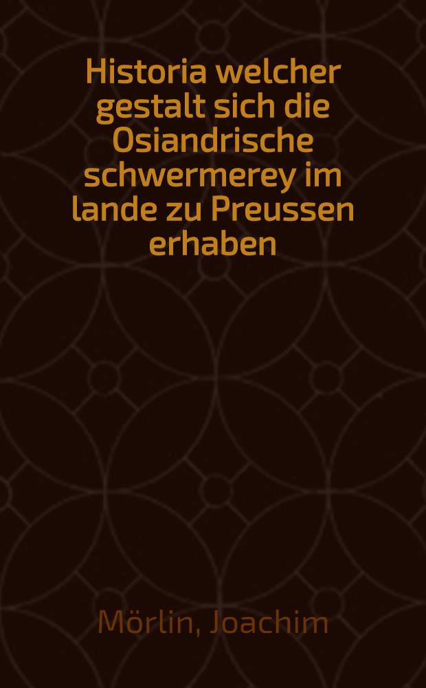 Historia welcher gestalt sich die Osiandrische schwermerey im lande zu Preussen erhaben