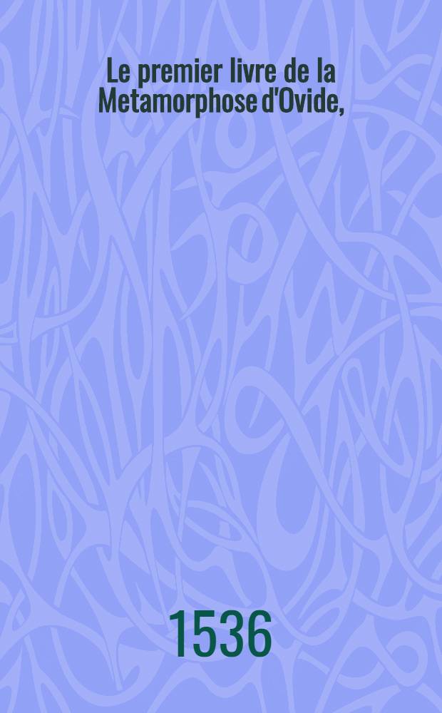 Le premier livre de la Metamorphose d'Ovide, / translate de latin en francoys par Clement Marot de Cahors en Quercy, valet de chambre du roy.; Item certaines oeuvres quil feit en prison, non encores imprimeez // L'Adolescence ...