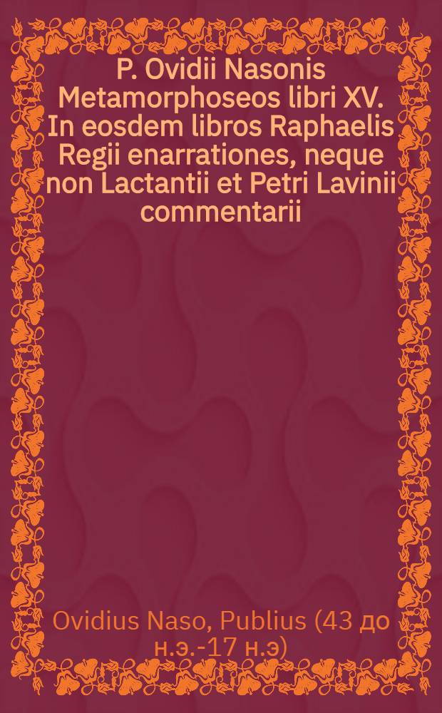 P. Ovidii Nasonis Metamorphoseos libri XV. In eosdem libros Raphaelis Regii enarrationes, neque non Lactantii et Petri Lavinii commentarii