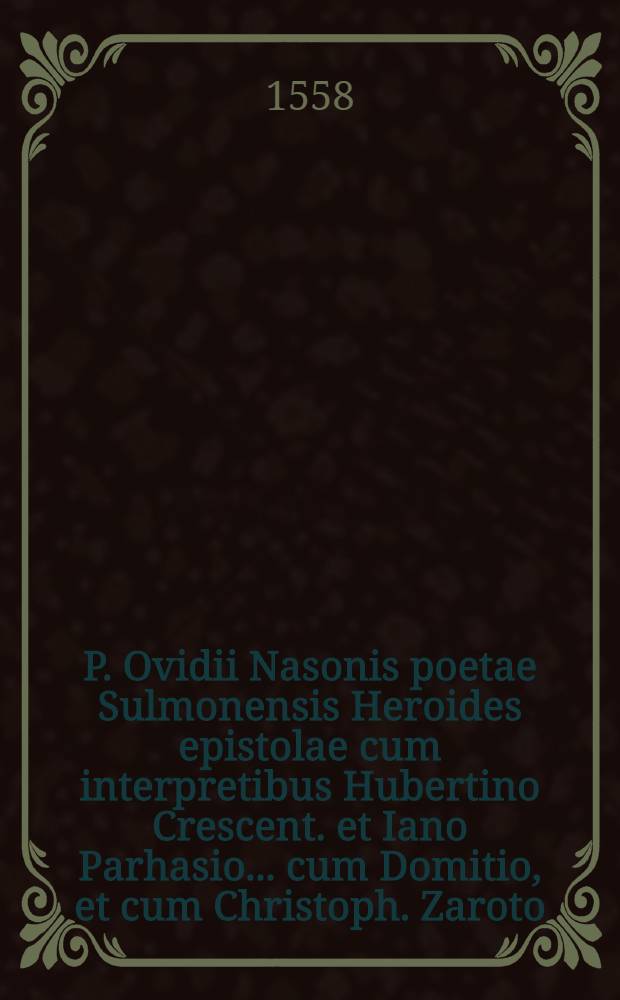 P. Ovidii Nasonis poetae Sulmonensis Heroides epistolae cum interpretibus Hubertino Crescent. et Iano Parhasio ... cum Domitio, et cum Christoph. Zaroto