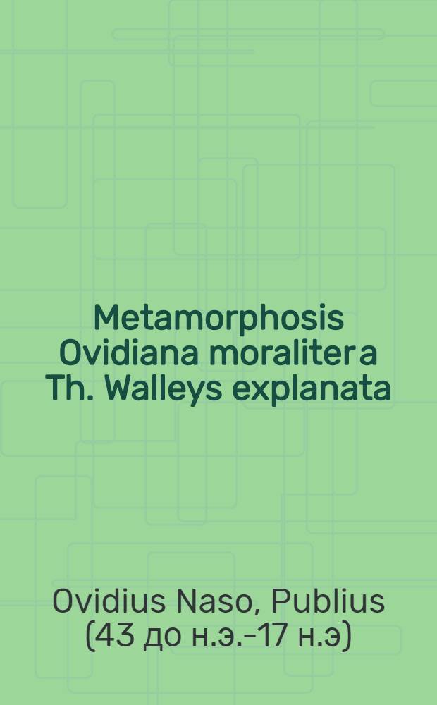 Metamorphosis Ovidiana moraliter a Th. Walleys explanata