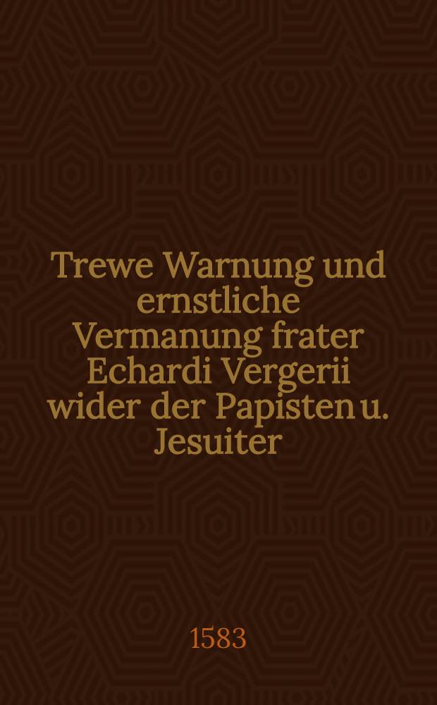 Trewe Warnung und ernstliche Vermanung frater Echardi Vergerii wider der Papisten u. Jesuiter