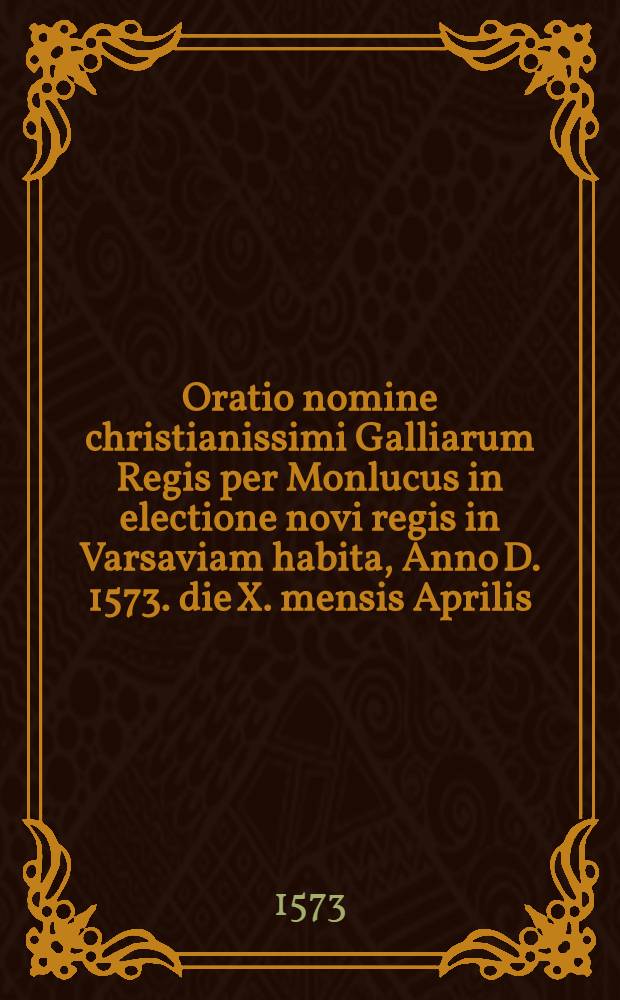 Oratio nomine christianissimi Galliarum Regis per Monlucus in electione novi regis in Varsaviam habita, Anno D. 1573. die X. mensis Aprilis