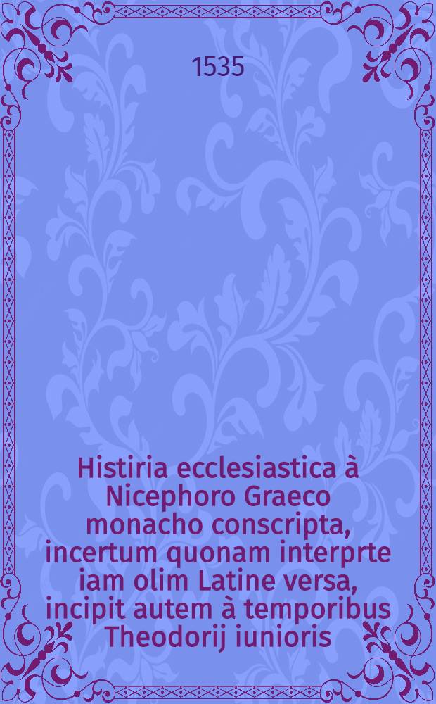 Histiria ecclesiastica à Nicephoro Graeco monacho conscripta, incertum quonam interprte iam olim Latine versa, incipit autem à temporibus Theodorij iunioris, in quae tripartita definit, & quatuor deinceps imperatorum tempora continet // Autores historiae ecclesiasticae