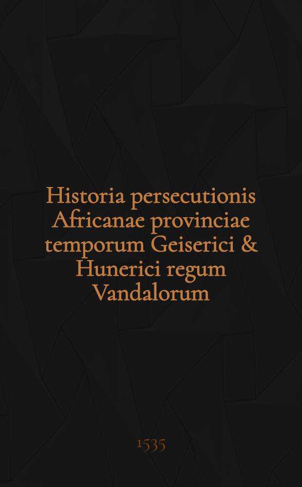 Historia persecutionis Africanae provinciae temporum Geiserici & Hunerici regum Vandalorum // Auctores historiae ecclesiasticae