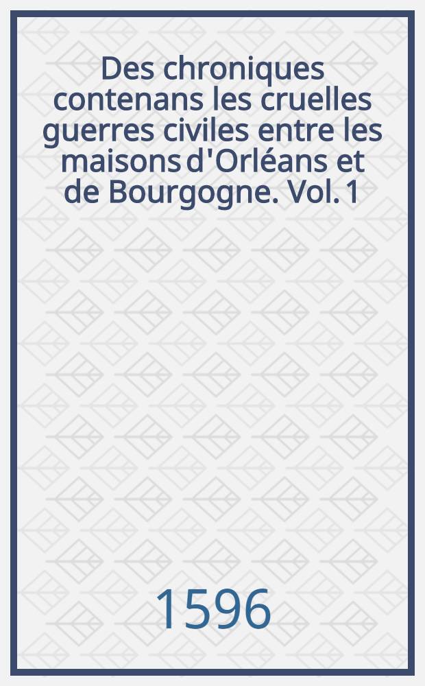 Des chroniques contenans les cruelles guerres civiles entre les maisons d'Orléans et de Bourgogne. Vol. 1