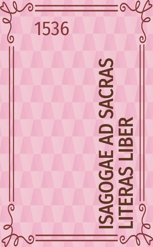 Isagogae ad sacras literas liber; Ejusdem Isagogae ad mysticae Sacrae Scripturae sensus libri XVIII